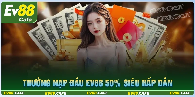 Khám phá ưu đãi thưởng nạp đầu 50% cho tân thủ ev88